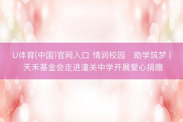 U体育(中国)官网入口 情润校园・助学筑梦 | 天禾基金会走进潼关中学开展爱心捐赠