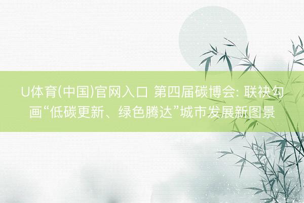 U体育(中国)官网入口 第四届碳博会: 联袂勾画“低碳更新、绿色腾达”城市发展新图景