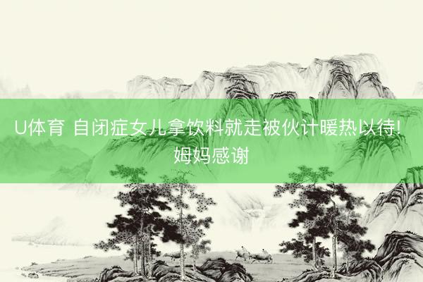 U体育 自闭症女儿拿饮料就走被伙计暖热以待! 姆妈感谢