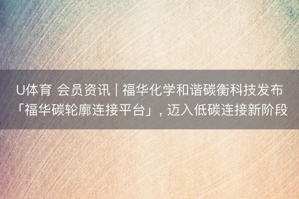 U体育 会员资讯 | 福华化学和谐碳衡科技发布「福华碳轮廓连接平台」, 迈入低碳连接新阶段