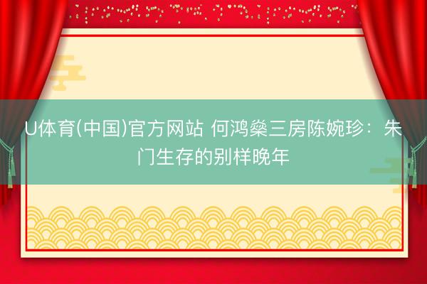U体育(中国)官方网站 何鸿燊三房陈婉珍：朱门生存的别样晚年