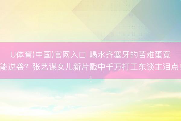 U体育(中国)官网入口 喝水齐塞牙的苦难蛋竟能逆袭?张艺谋女儿新片戳中千万打工东谈主泪点!