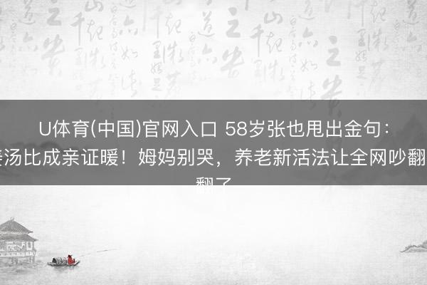 U体育(中国)官网入口 58岁张也甩出金句:姜汤比成亲证暖!姆妈别哭,养老新活法让全网吵翻了