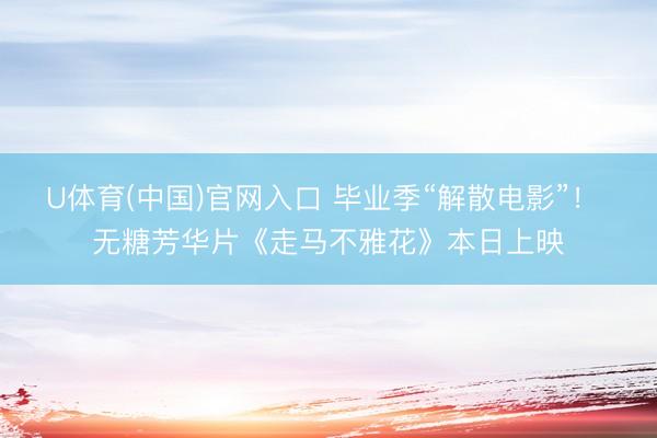 U体育(中国)官网入口 毕业季“解散电影”！ 无糖芳华片《走马不雅花》本日上映