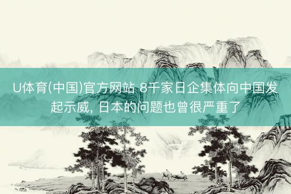 U体育(中国)官方网站 8千家日企集体向中国发起示威， 日本的问题也曾很严重了
