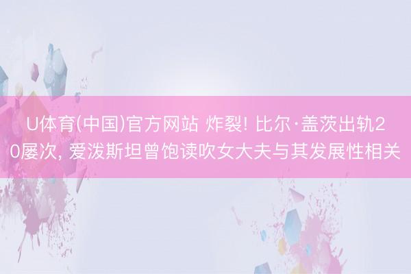 U体育(中国)官方网站 炸裂! 比尔·盖茨出轨20屡次， 爱泼斯坦曾饱读吹女大夫与其发展性相关