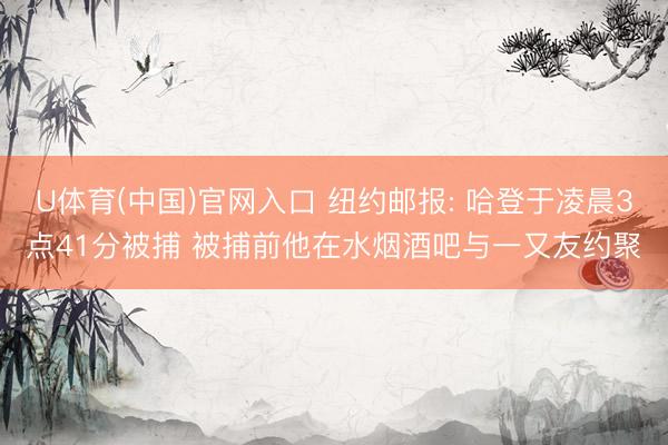 U体育(中国)官网入口 纽约邮报: 哈登于凌晨3点41分被捕 被捕前他在水烟酒吧与一又友约聚