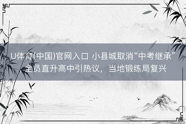 U体育(中国)官网入口 小县城取消“中考继承”, 全员直升高中引热议,当地锻练局复兴
