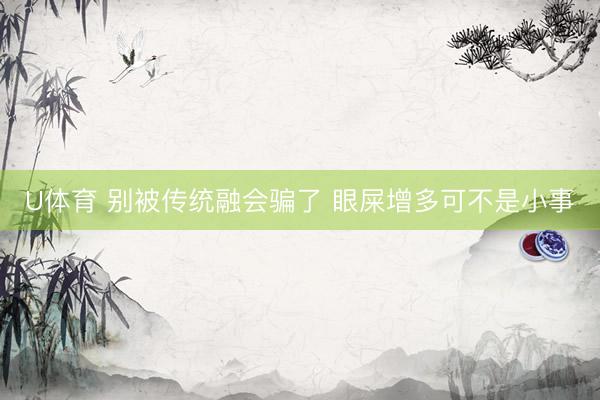 U体育 别被传统融会骗了 眼屎增多可不是小事
