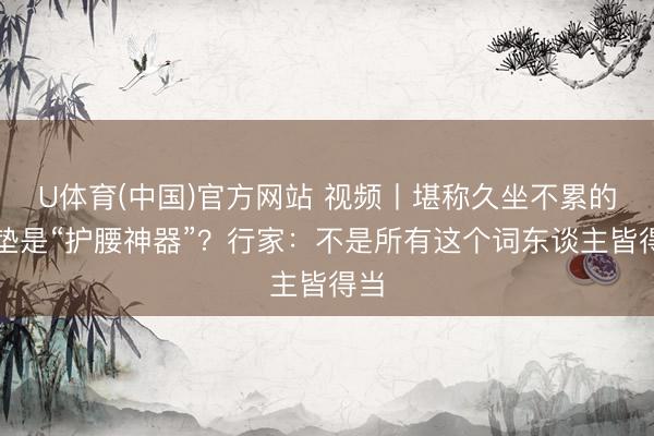 U体育(中国)官方网站 视频丨堪称久坐不累的坐垫是“护腰神器”？行家：不是所有这个词东谈主皆得当