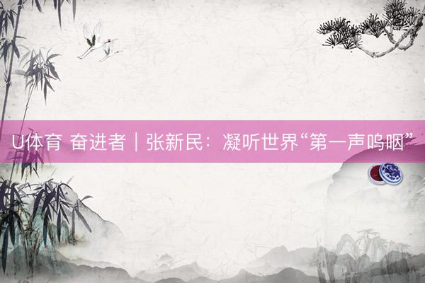 U体育 奋进者｜张新民：凝听世界“第一声呜咽”