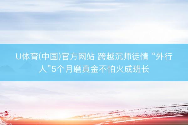 U体育(中国)官方网站 跨越沉师徒情 “外行人”5个月磨真金不怕火成班长