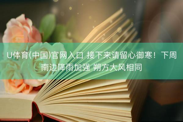 U体育(中国)官网入口 接下来请留心御寒！下周南边降雨加强 朔方大风相同