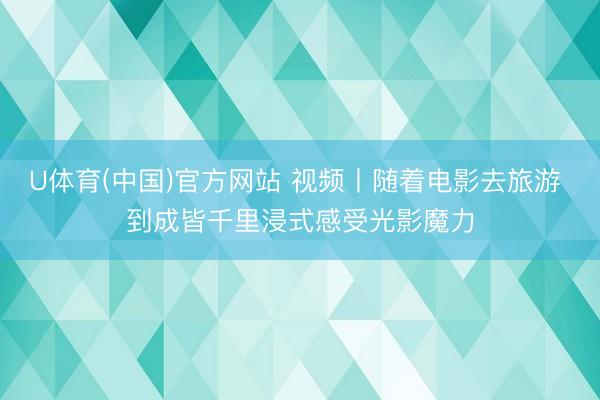 U体育(中国)官方网站 视频丨随着电影去旅游 到成皆千里浸式感受光影魔力