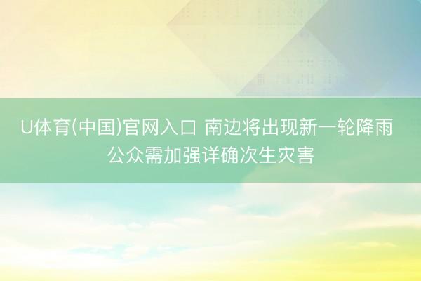 U体育(中国)官网入口 南边将出现新一轮降雨 公众需加强详确次生灾害