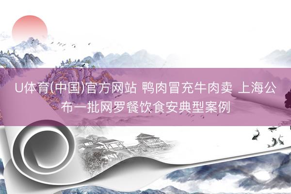 U体育(中国)官方网站 鸭肉冒充牛肉卖 上海公布一批网罗餐饮食安典型案例