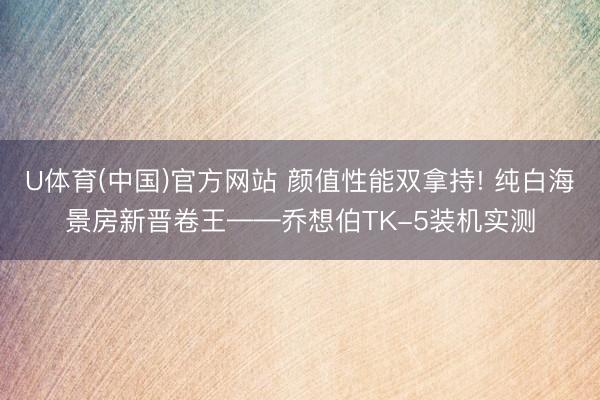U体育(中国)官方网站 颜值性能双拿持! 纯白海景房新晋卷王——乔想伯TK-5装机实测