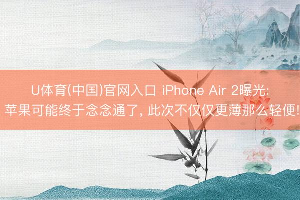 U体育(中国)官网入口 iPhone Air 2曝光: 苹果可能终于念念通了， 此次不仅仅更薄那么轻便!