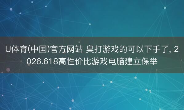 U体育(中国)官方网站 臭打游戏的可以下手了， 2026.618高性价比游戏电脑建立保举