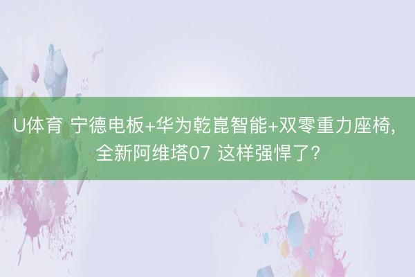 U体育 宁德电板+华为乾崑智能+双零重力座椅， 全新阿维塔07 这样强悍了?