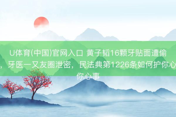 U体育(中国)官网入口 黄子韬16颗牙贴面遭偷拍，牙医一又友圈泄密，民法典第1226条如何护你心事