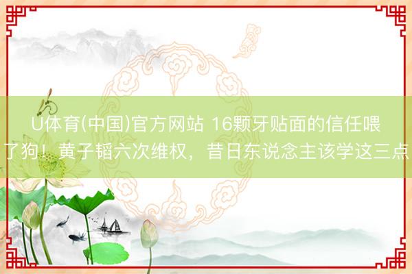 U体育(中国)官方网站 16颗牙贴面的信任喂了狗！黄子韬六次维权，昔日东说念主该学这三点