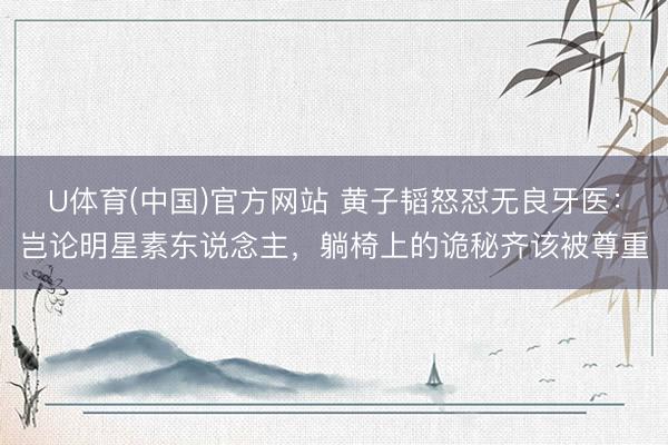 U体育(中国)官方网站 黄子韬怒怼无良牙医：岂论明星素东说念主，躺椅上的诡秘齐该被尊重
