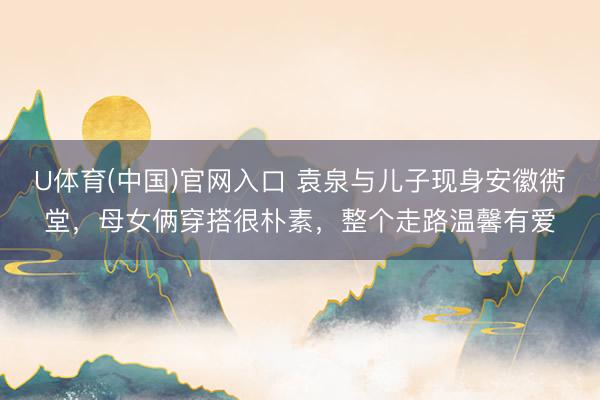 U体育(中国)官网入口 袁泉与儿子现身安徽衖堂，母女俩穿搭很朴素，整个走路温馨有爱