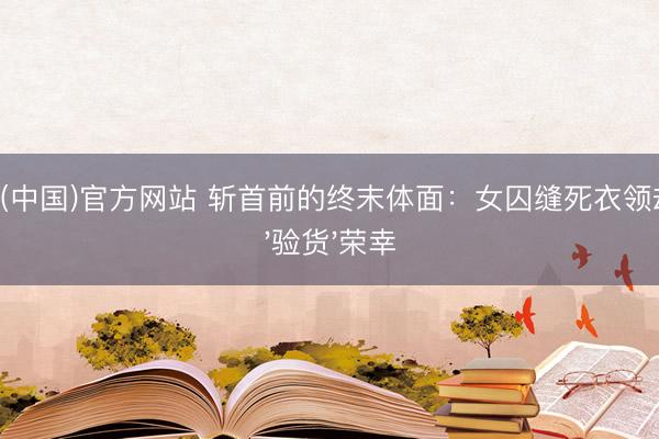 U体育(中国)官方网站 斩首前的终末体面：女囚缝死衣领却难逃'验货'荣幸