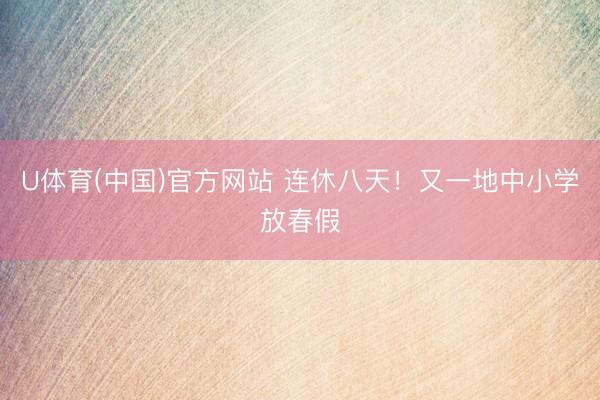 U体育(中国)官方网站 连休八天！又一地中小学放春假