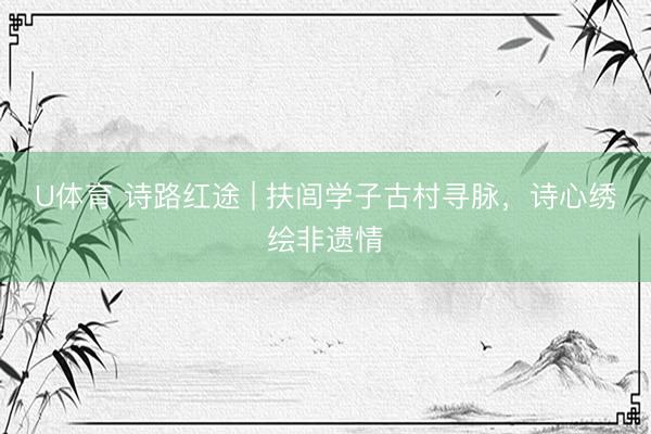 U体育 诗路红途 | 扶闾学子古村寻脉，诗心绣绘非遗情