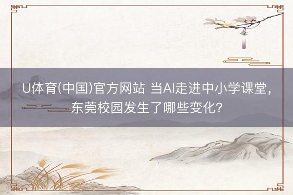 U体育(中国)官方网站 当AI走进中小学课堂，东莞校园发生了哪些变化？