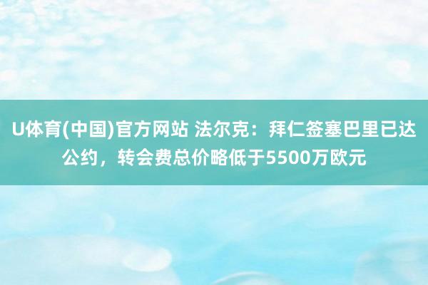 U体育(中国)官方网站 法尔克：拜仁签塞巴里已达公约，转会费总价略低于5500万欧元