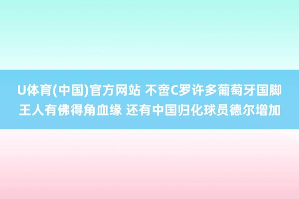 U体育(中国)官方网站 不啻C罗许多葡萄牙国脚王人有佛得角血缘 还有中国归化球员德尔增加