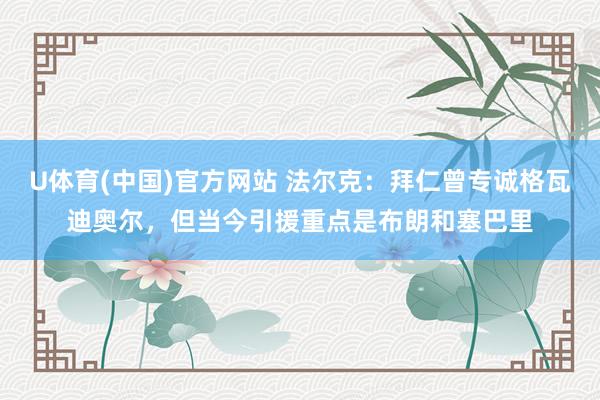U体育(中国)官方网站 法尔克：拜仁曾专诚格瓦迪奥尔，但当今引援重点是布朗和塞巴里