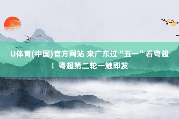U体育(中国)官方网站 来广东过“五一”看粤超!粤超第二轮一触即发
