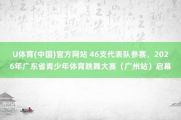U体育(中国)官方网站 46支代表队参赛，2026年广东省青少年体育跳舞大赛（广州站）启幕