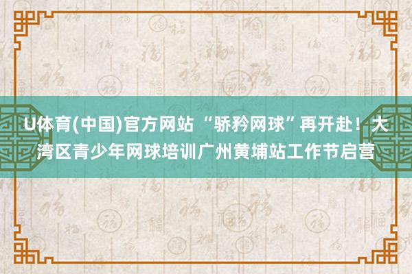 U体育(中国)官方网站 “骄矜网球”再开赴!大湾区青少年网球培训广州黄埔站工作节启营