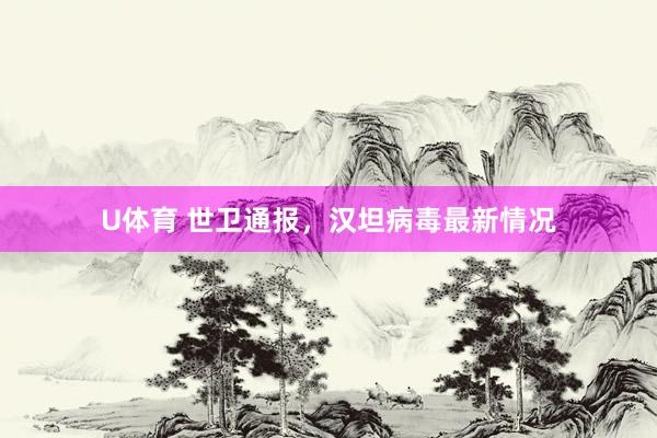 U体育 世卫通报，汉坦病毒最新情况