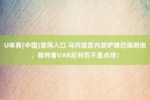U体育(中国)官网入口 马内禁区内放铲姆巴佩倒地，裁判看VAR后判罚不是点球！