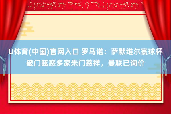U体育(中国)官网入口 罗马诺：萨默维尔寰球杯破门眩惑多家朱门慈祥，曼联已询价