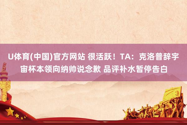 U体育(中国)官方网站 很活跃！TA：克洛普辞宇宙杯本领向纳帅说念歉 品评补水暂停告白