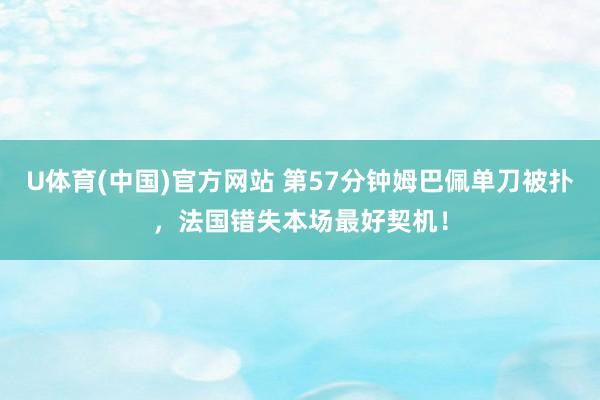 U体育(中国)官方网站 第57分钟姆巴佩单刀被扑，法国错失本场最好契机！