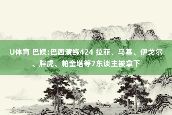 U体育 巴媒:巴西演练424 拉菲、马基、伊戈尔、胖虎、帕奎塔等7东谈主被拿下