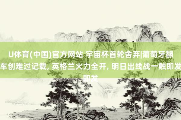 U体育(中国)官方网站 宇宙杯首轮舍弃|葡萄牙翻车创难过记载, 英格兰火力全开, 明日出线战一触即发