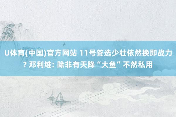 U体育(中国)官方网站 11号签选少壮依然换即战力? 邓利维: 除非有天降“大鱼”不然私用