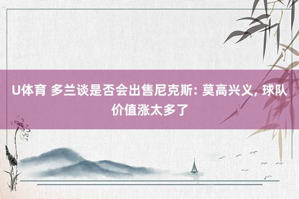 U体育 多兰谈是否会出售尼克斯: 莫高兴义， 球队价值涨太多了