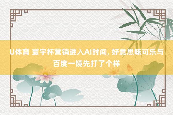 U体育 寰宇杯营销进入AI时间, 好意思味可乐与百度一镜先打了个样