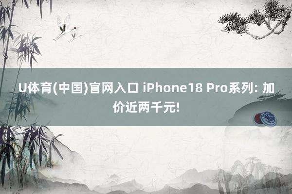 U体育(中国)官网入口 iPhone18 Pro系列: 加价近两千元!