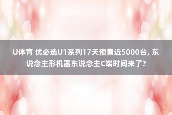 U体育 优必选U1系列17天预售近5000台， 东说念主形机器东说念主C端时间来了?
